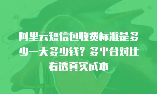 阿里云短信包收费标准是多少一天多少钱？多平台对比看透真实成本