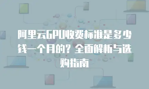 阿里云GPU收费标准是多少钱一个月的？全面解析与选购指南