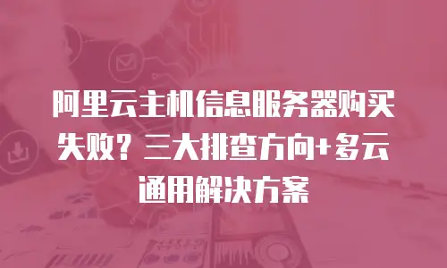阿里云主机信息服务器购买失败？三大排查方向+多云通用解决方案