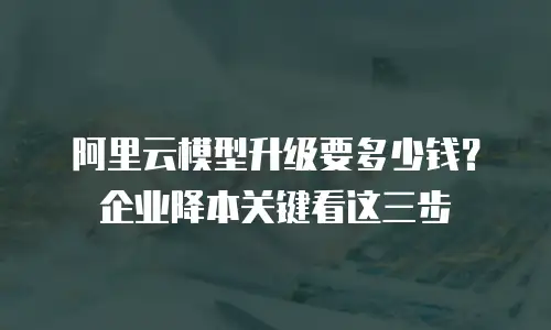 阿里云模型升级要多少钱？企业降本关键看这三步
