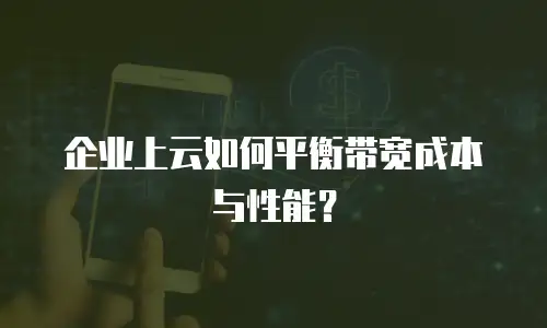 企业上云如何平衡带宽成本与性能？