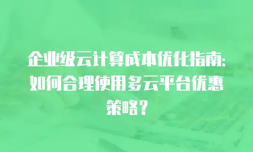 企业级云计算成本优化指南：如何合理使用多云平台优惠策略？