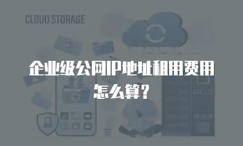企业级公网IP地址租用费用怎么算？