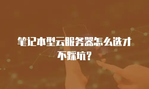 笔记本型云服务器怎么选才不踩坑？