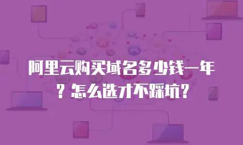 阿里云购买域名多少钱一年？怎么选才不踩坑？