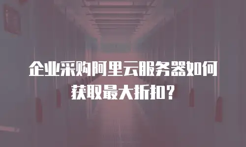 企业采购阿里云服务器如何获取最大折扣？