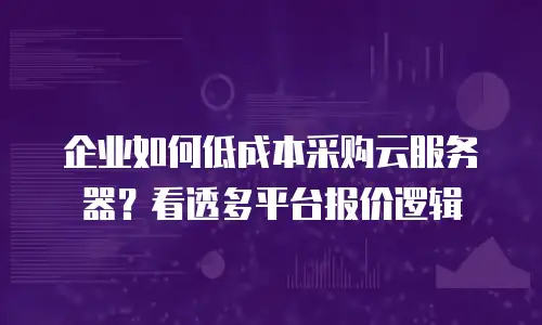 企业如何低成本采购云服务器？看透多平台报价逻辑