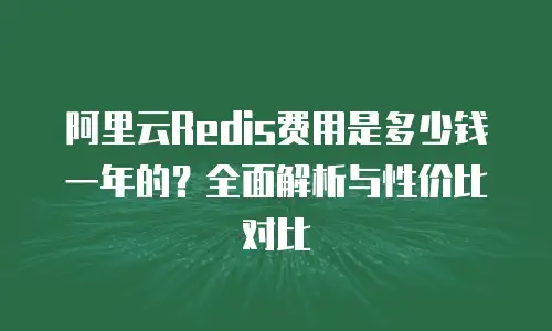阿里云Redis费用是多少钱一年的？全面解析与性价比对比
