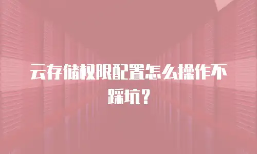 云存储权限配置怎么操作不踩坑？