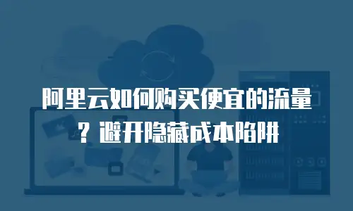 阿里云如何购买便宜的流量？避开隐藏成本陷阱
