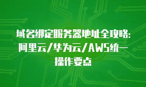 域名绑定服务器地址全攻略：阿里云/华为云/AWS统一操作要点