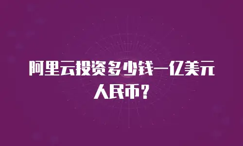 阿里云投资多少钱一亿美元人民币？