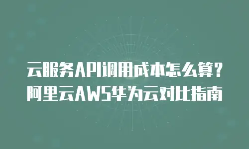 云服务API调用成本怎么算？阿里云AWS华为云对比指南