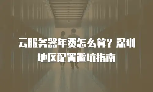 云服务器年费怎么算？深圳地区配置避坑指南
