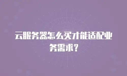 云服务器怎么买才能适配业务需求？