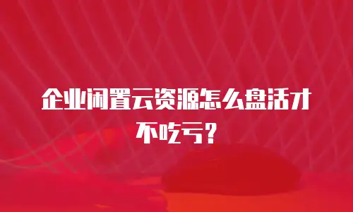 企业闲置云资源怎么盘活才不吃亏？