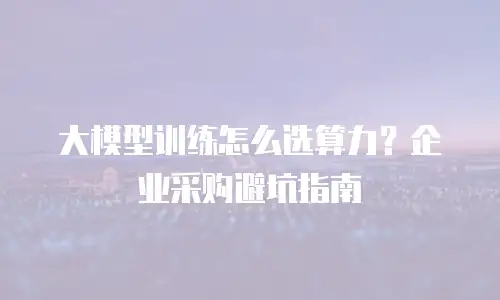 大模型训练怎么选算力？企业采购避坑指南