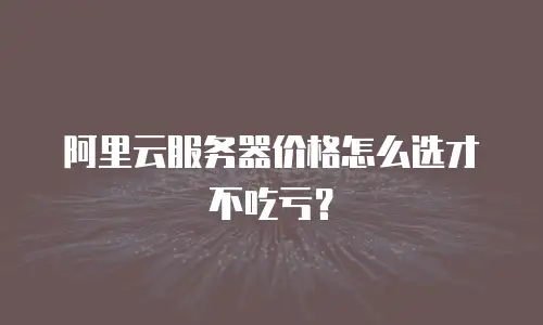 阿里云服务器价格怎么选才不吃亏？