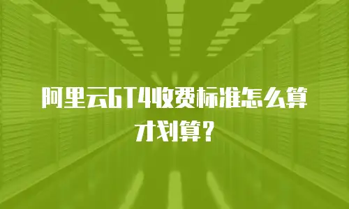 阿里云GT4收费标准怎么算才划算？