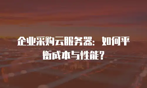 企业采购云服务器：如何平衡成本与性能？
