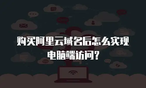 购买阿里云域名后怎么实现电脑端访问？