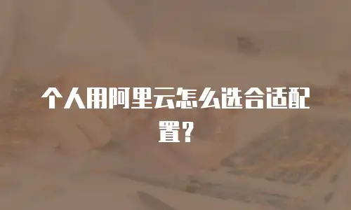 个人用阿里云怎么选合适配置？