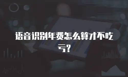 语音识别年费怎么算才不吃亏？