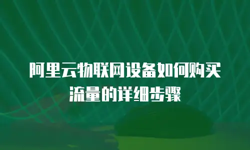 阿里云物联网设备如何购买流量的详细步骤