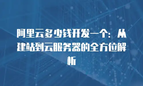 阿里云多少钱开发一个：从建站到云服务器的全方位解析