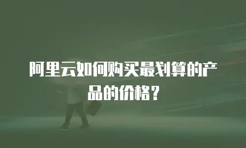 阿里云如何购买最划算的产品的价格？