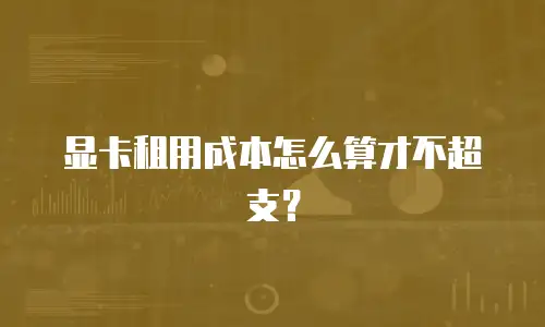 显卡租用成本怎么算才不超支？