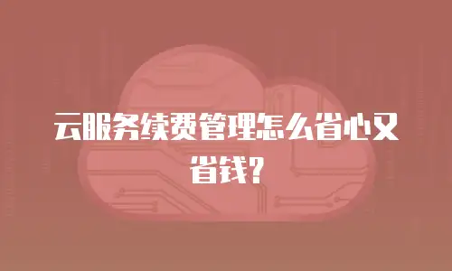 云服务续费管理怎么省心又省钱？