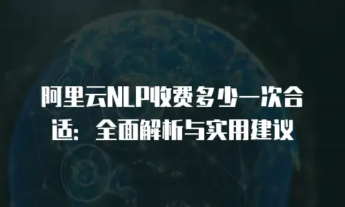 阿里云NLP收费多少一次合适：全面解析与实用建议