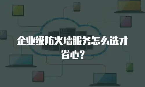 企业级防火墙服务怎么选才省心？