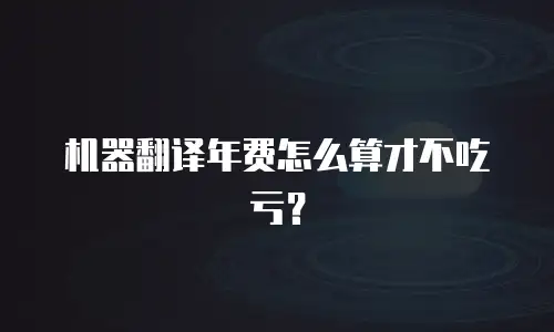 机器翻译年费怎么算才不吃亏？