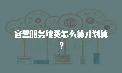 容器服务续费怎么算才划算？