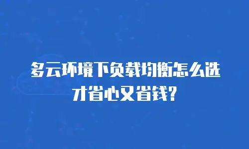 多云环境下负载均衡怎么选才省心又省钱？