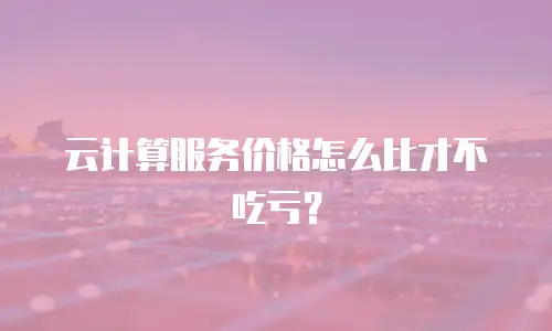 云计算服务价格怎么比才不吃亏？