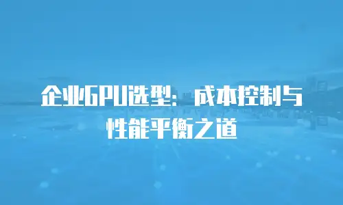 企业GPU选型：成本控制与性能平衡之道