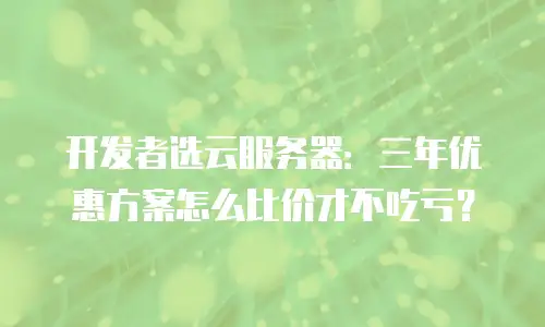 开发者选云服务器：三年优惠方案怎么比价才不吃亏？