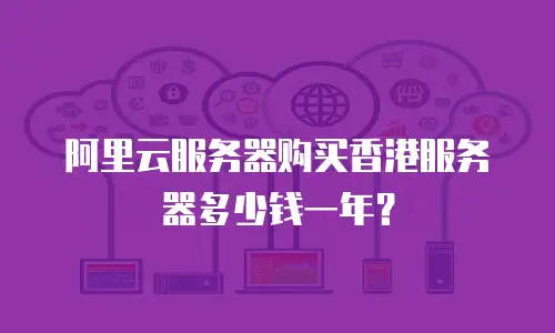 阿里云服务器购买香港服务器多少钱一年？