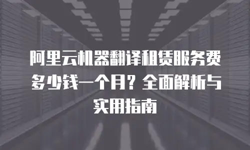 阿里云机器翻译租赁服务费多少钱一个月？全面解析与实用指南