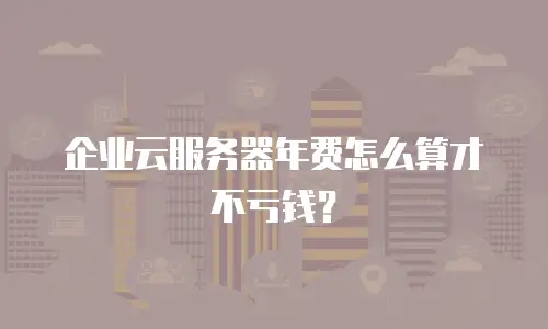 企业云服务器年费怎么算才不亏钱？