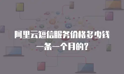 阿里云短信服务价格多少钱一条一个月的？