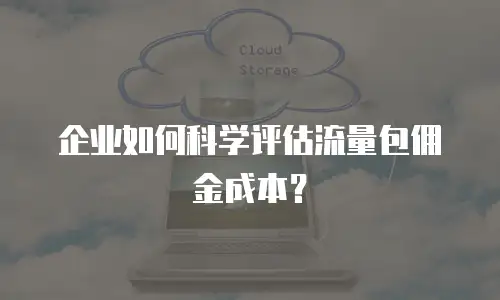 企业如何科学评估流量包佣金成本？