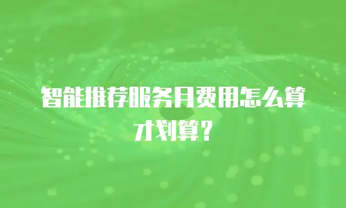 智能推荐服务月费用怎么算才划算？