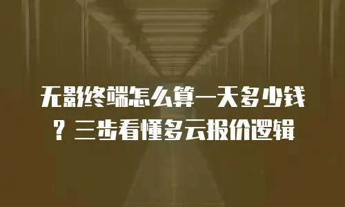 无影终端怎么算一天多少钱？三步看懂多云报价逻辑