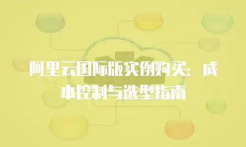 阿里云国际版实例购买：成本控制与选型指南
