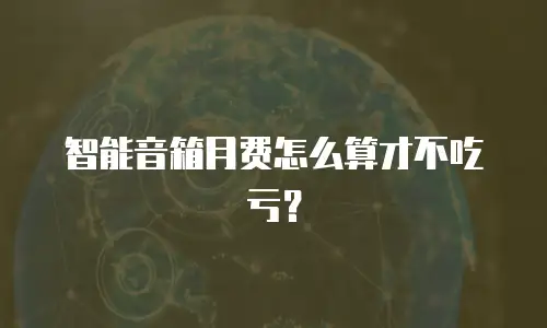 智能音箱月费怎么算才不吃亏？