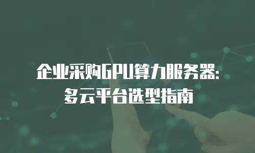 企业采购GPU算力服务器：多云平台选型指南